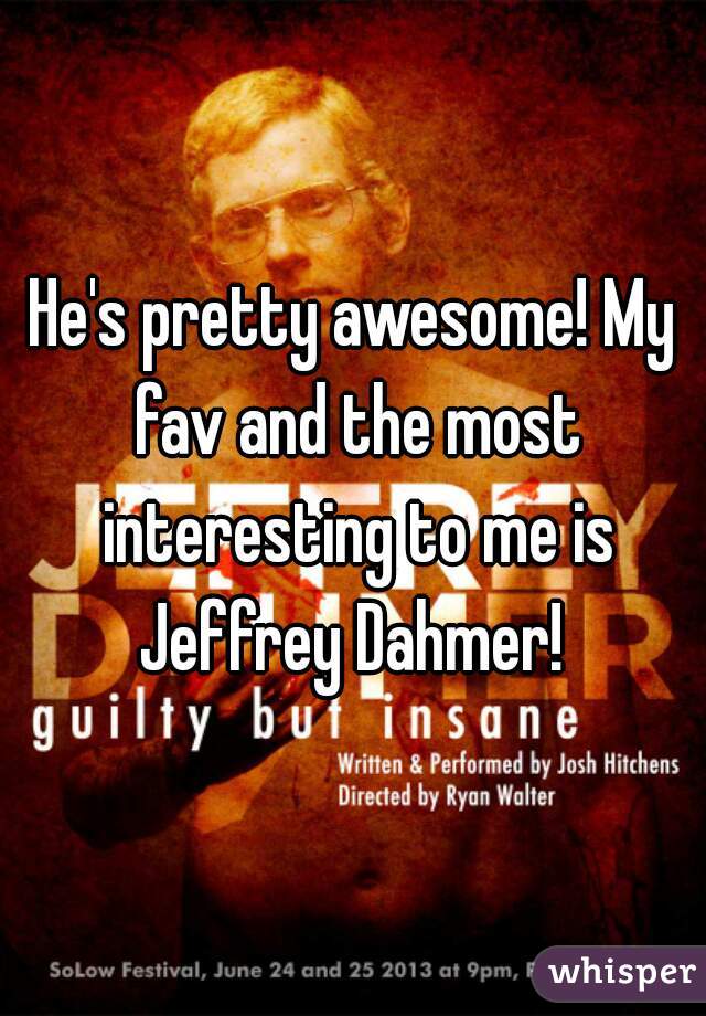 He's pretty awesome! My fav and the most interesting to me is Jeffrey Dahmer! 