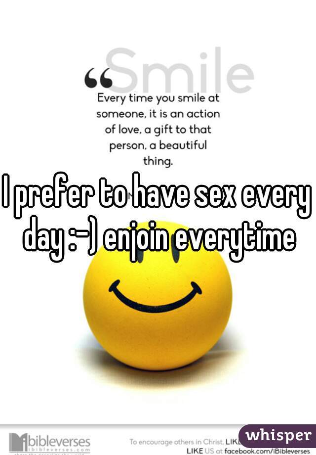 I prefer to have sex every day :-) enjoin everytime