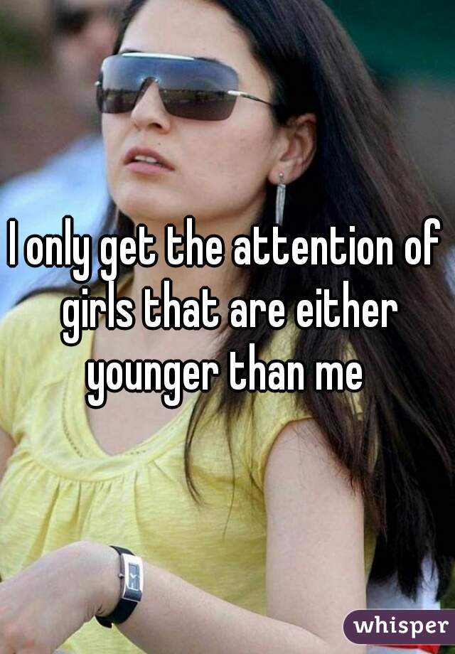 I only get the attention of girls that are either younger than me 