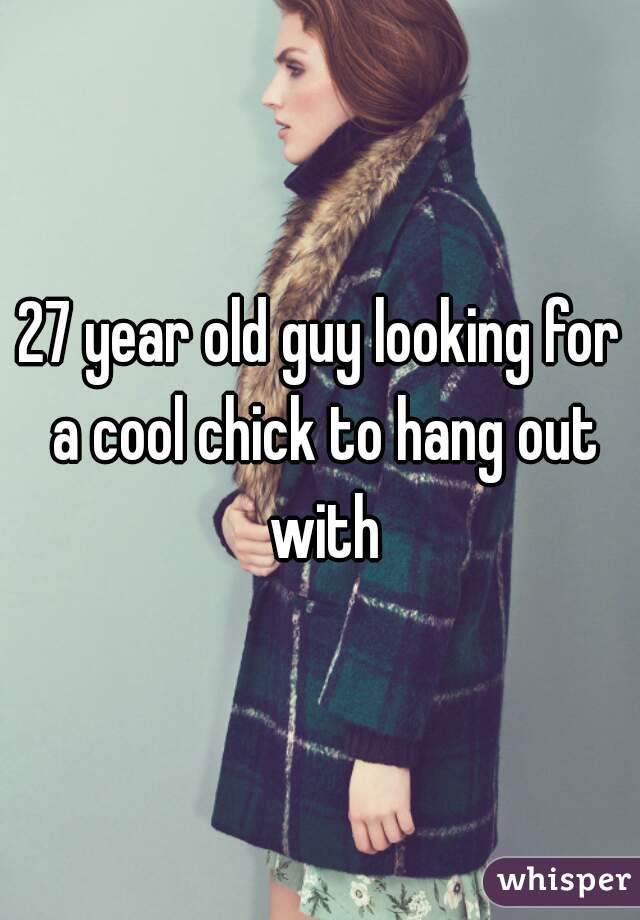 27 year old guy looking for a cool chick to hang out with