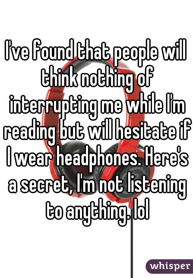 I've found that people will think nothing of interrupting me while I'm reading but will hesitate if I wear headphones. Here's a secret, I'm not listening to anything. lol