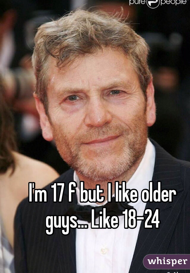 I'm 17 f but I like older guys... Like 18-24