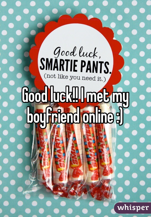 Good luck!! I met my boyfriend online :)