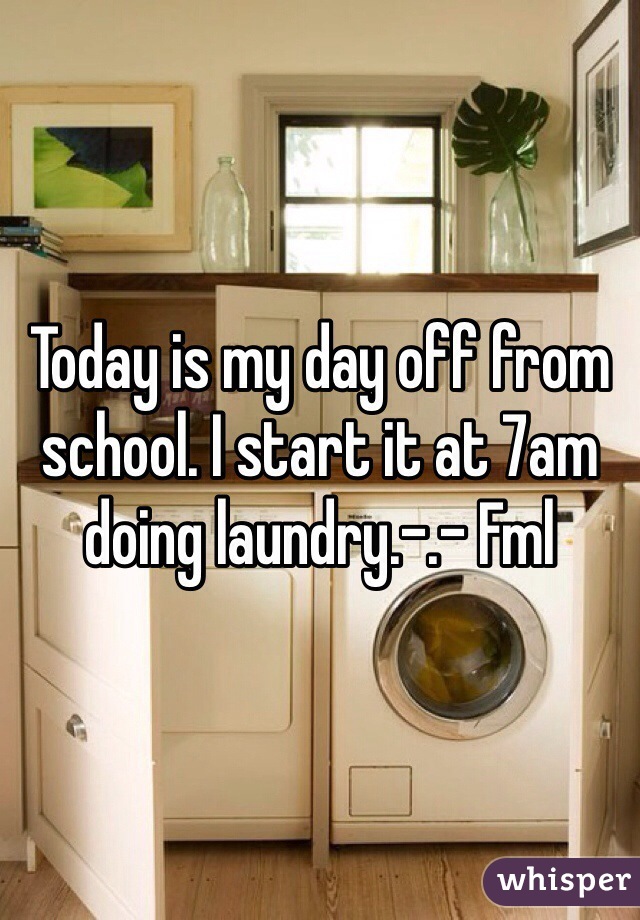 Today is my day off from school. I start it at 7am doing laundry.-.- Fml