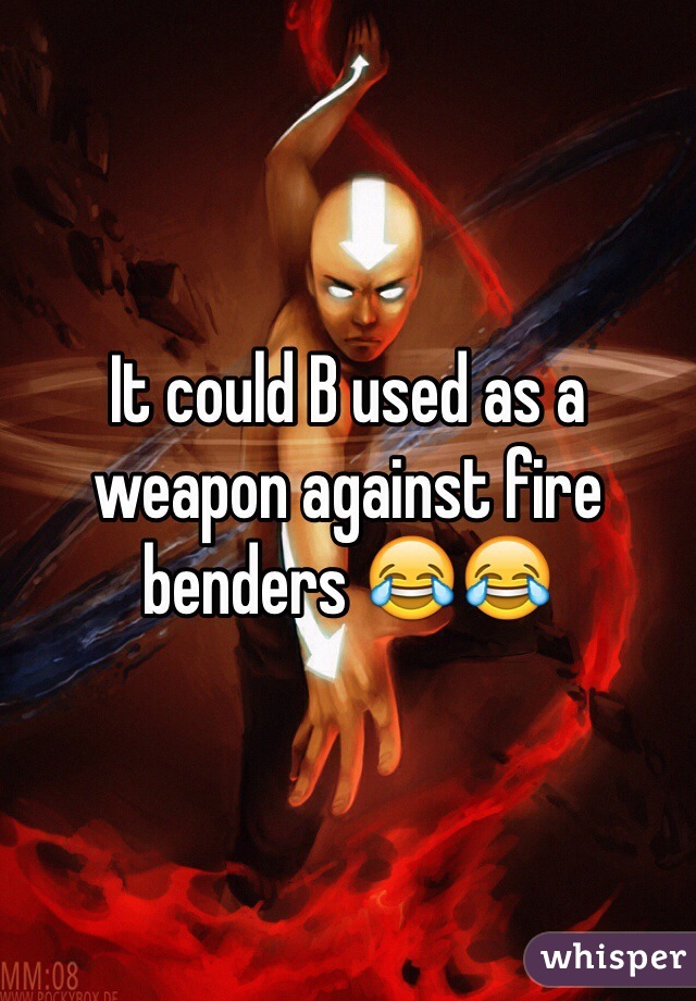 It could B used as a weapon against fire benders 😂😂