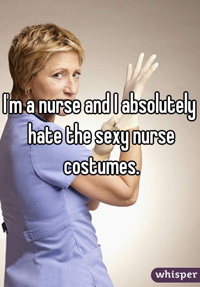 I'm a nurse and I absolutely hate the sexy nurse costumes.