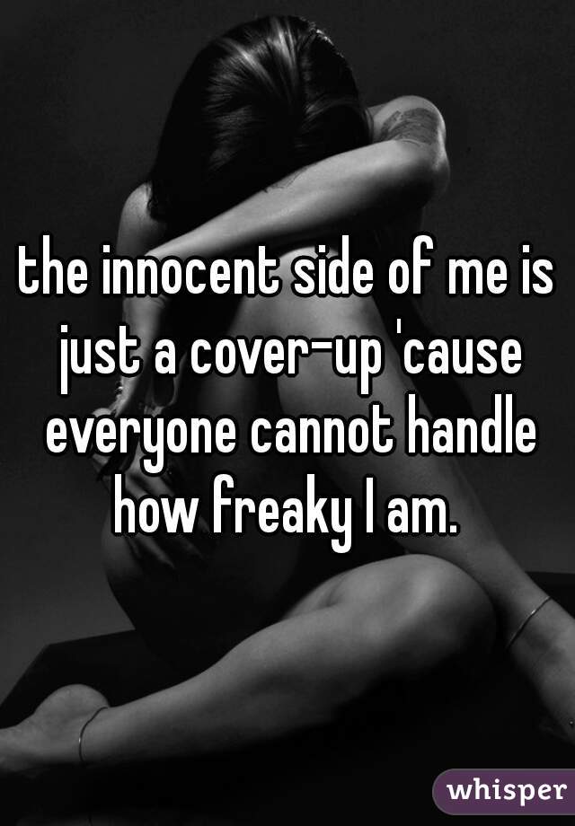 the innocent side of me is just a cover-up 'cause everyone cannot handle how freaky I am. 
