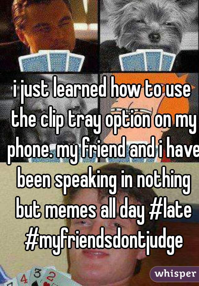 i just learned how to use the clip tray option on my phone. my friend and i have been speaking in nothing but memes all day #late #myfriendsdontjudge