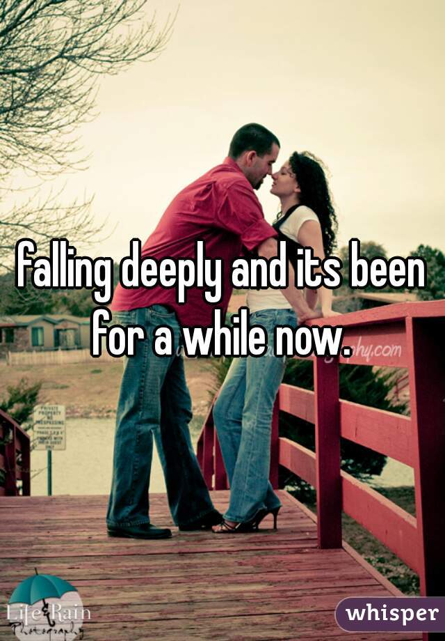 falling deeply and its been for a while now. 