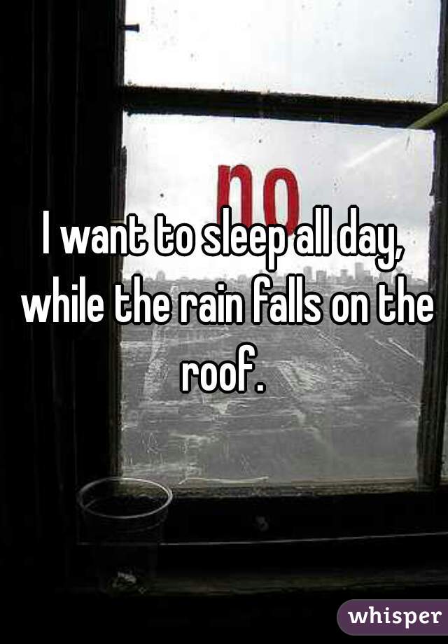 I want to sleep all day, while the rain falls on the roof. 