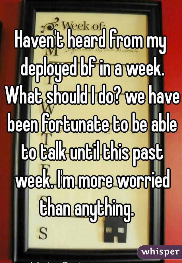 Haven't heard from my deployed bf in a week. What should I do? we have been fortunate to be able to talk until this past week. I'm more worried than anything.   
