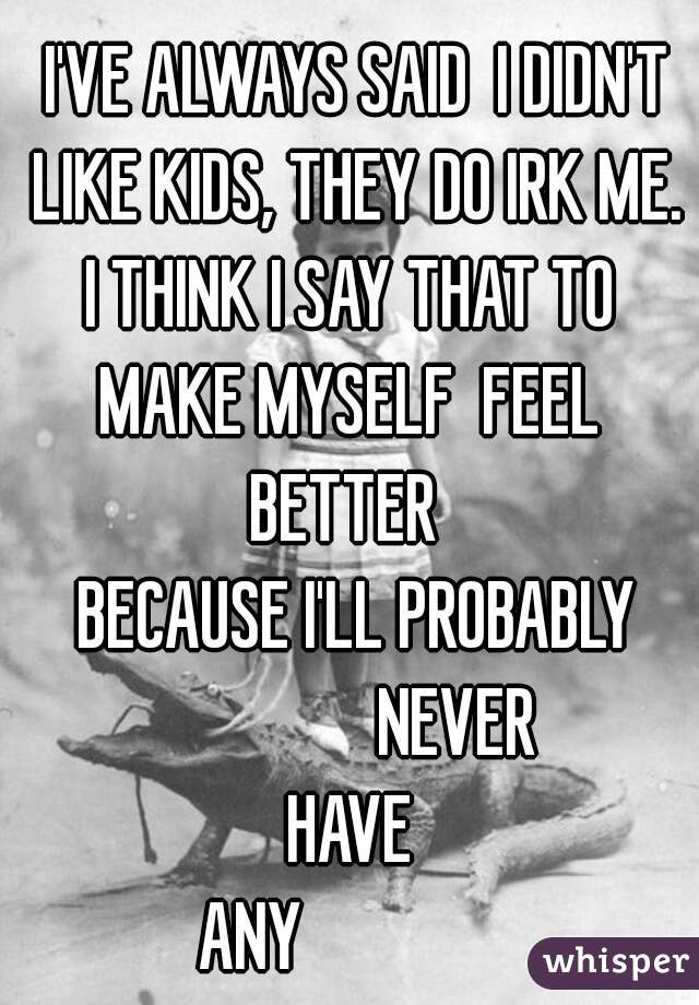 I'VE ALWAYS SAID  I DIDN'T LIKE KIDS, THEY DO IRK ME. 
I THINK I SAY THAT TO 
MAKE MYSELF  FEEL 
BETTER  
BECAUSE I'LL PROBABLY
               NEVER 
HAVE 
             ANY                            
