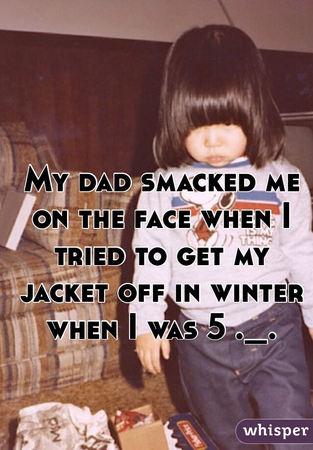 My dad smacked me on the face when I tried to get my jacket off in winter when I was 5 ._.