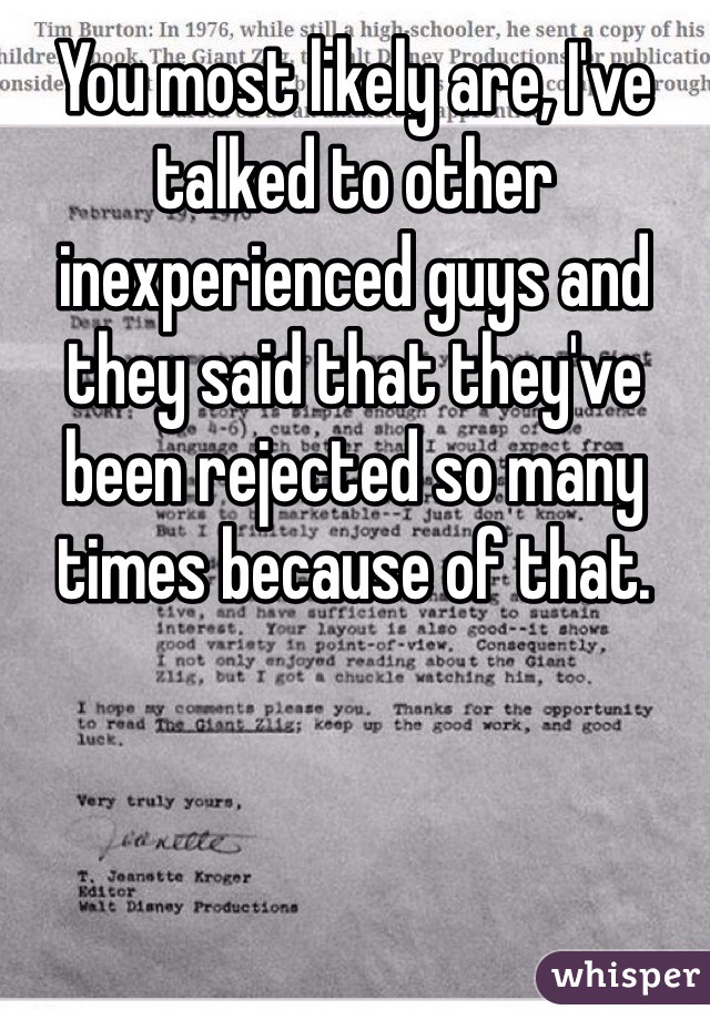 You most likely are, I've talked to other inexperienced guys and they said that they've been rejected so many times because of that.