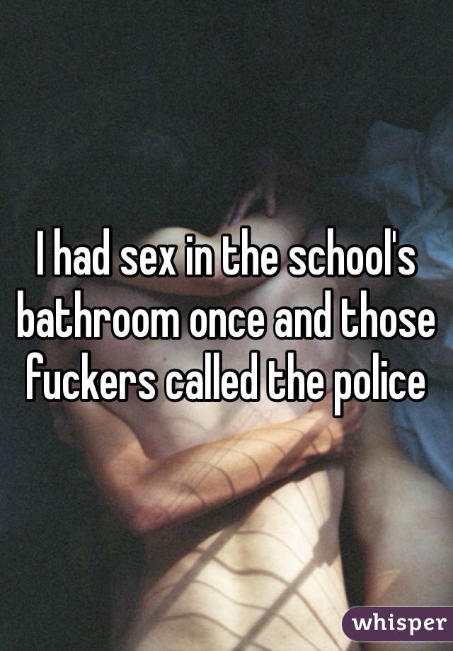 I had sex in the school's bathroom once and those fuckers called the police