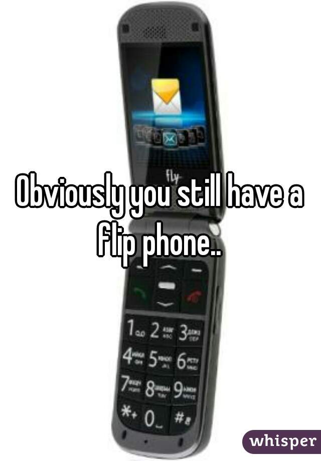 Obviously you still have a flip phone.. 