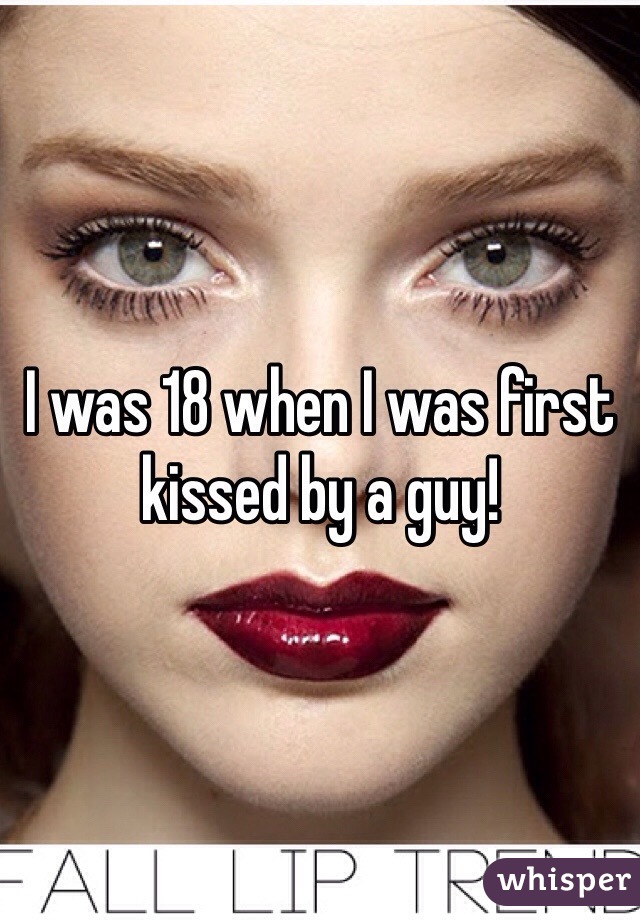 I was 18 when I was first kissed by a guy!