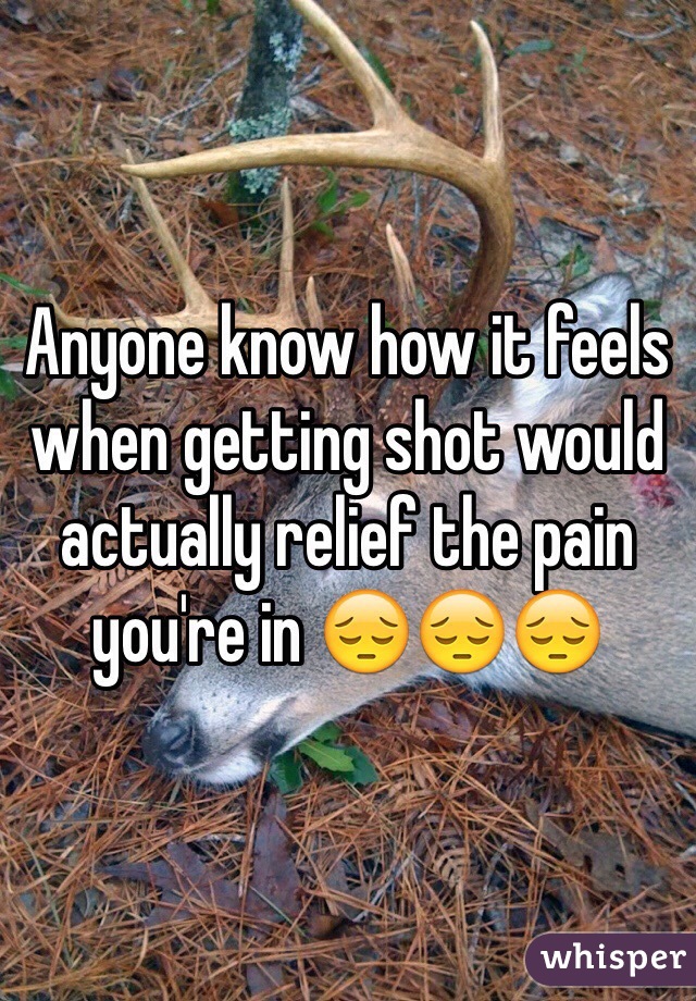 Anyone know how it feels when getting shot would actually relief the pain you're in 😔😔😔