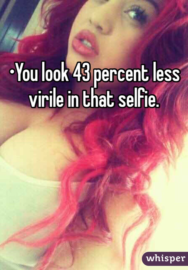 •You look 43 percent less virile in that selfie.