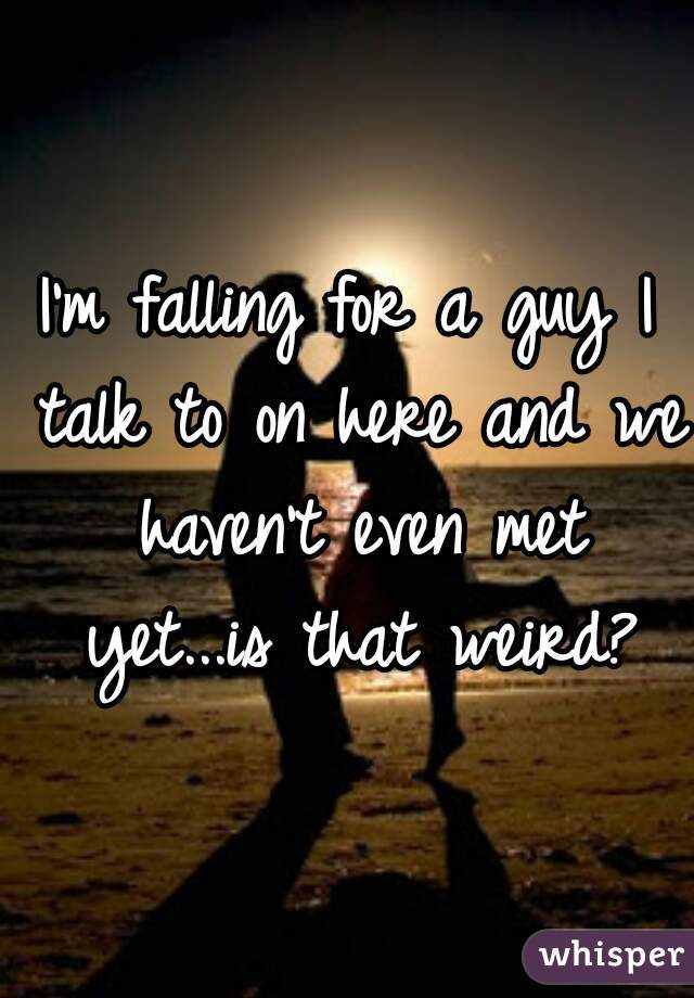 I'm falling for a guy I talk to on here and we haven't even met yet...is that weird?