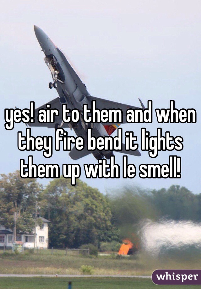 yes! air to them and when they fire bend it lights them up with le smell!