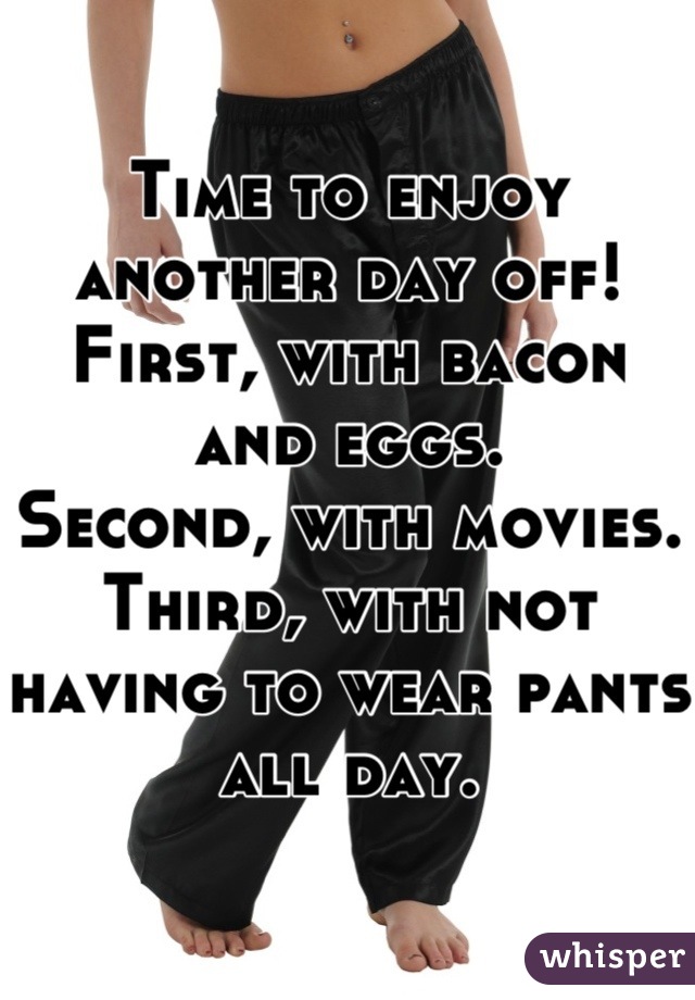 Time to enjoy another day off! 
First, with bacon and eggs.
Second, with movies.
Third, with not having to wear pants all day.