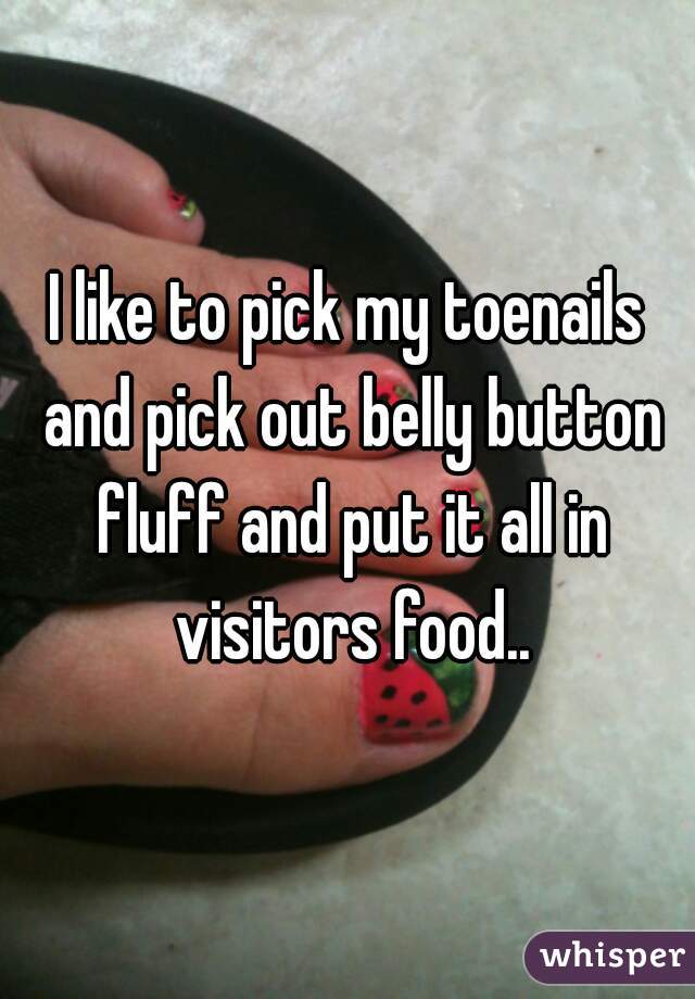 I like to pick my toenails and pick out belly button fluff and put it all in visitors food..