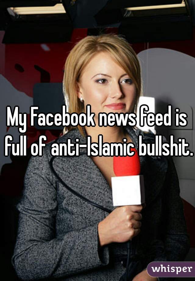 My Facebook news feed is full of anti-Islamic bullshit.