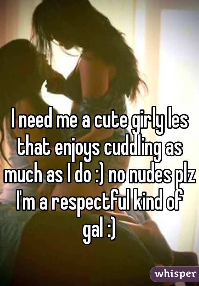I need me a cute girly les that enjoys cuddling as much as I do :) no nudes plz I'm a respectful kind of gal :) 