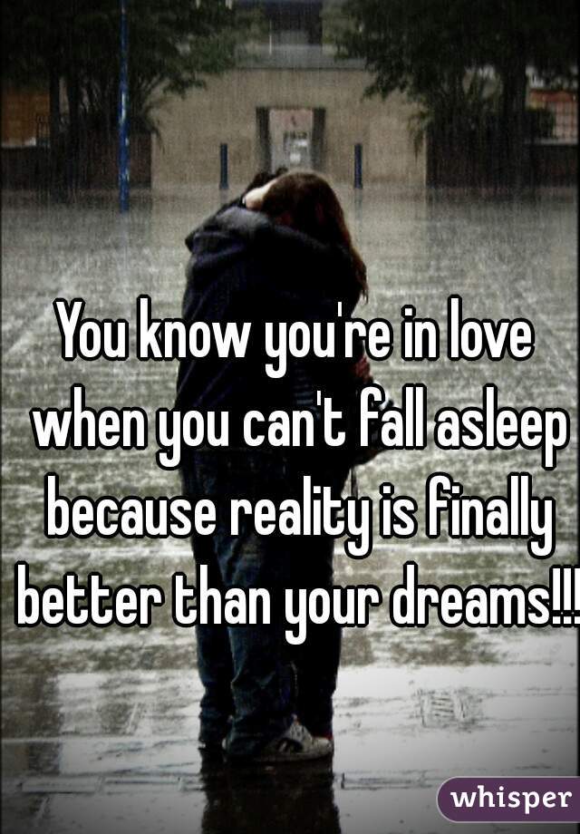 You know you're in love when you can't fall asleep because reality is finally better than your dreams!!!