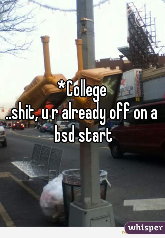 *College
..shit, u r already off on a bsd start
