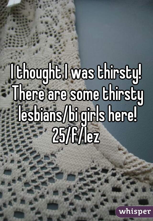 I thought I was thirsty! There are some thirsty lesbians/bi girls here!
25/f/lez