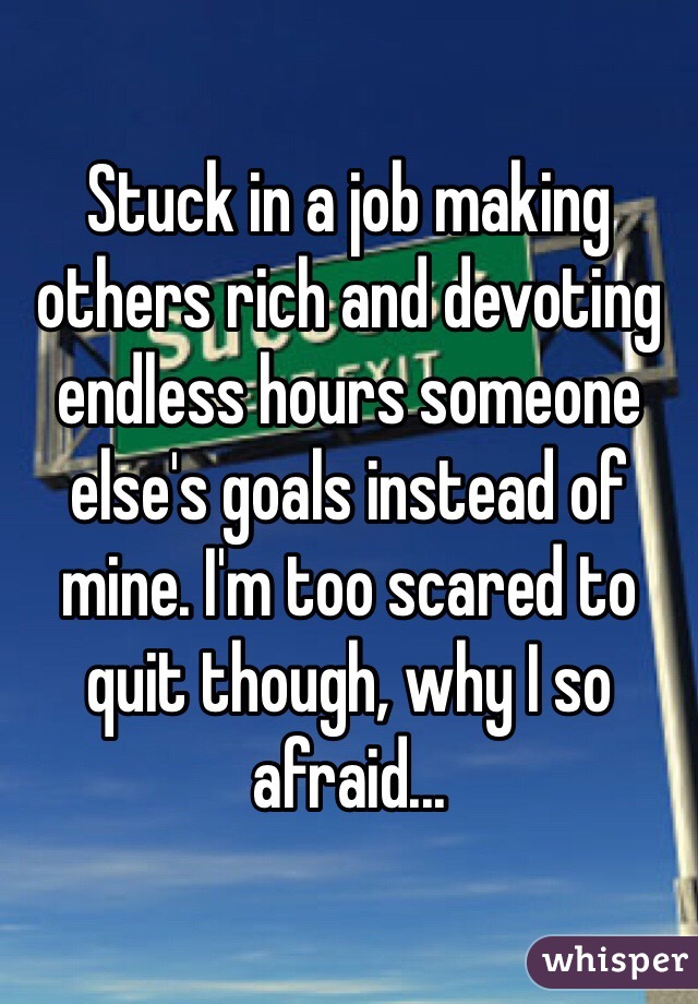 Stuck in a job making others rich and devoting endless hours someone else's goals instead of mine. I'm too scared to quit though, why I so afraid...
