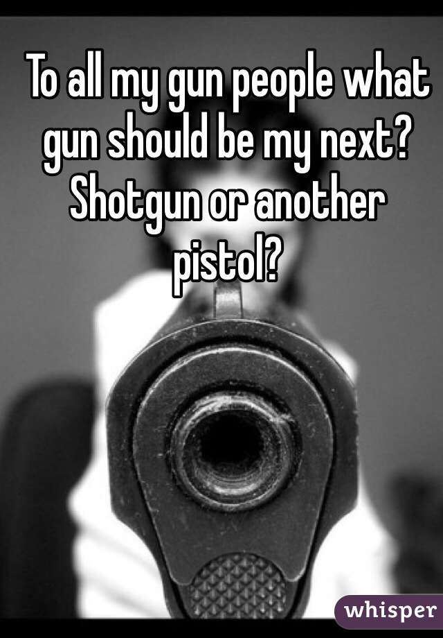 To all my gun people what gun should be my next? Shotgun or another pistol?