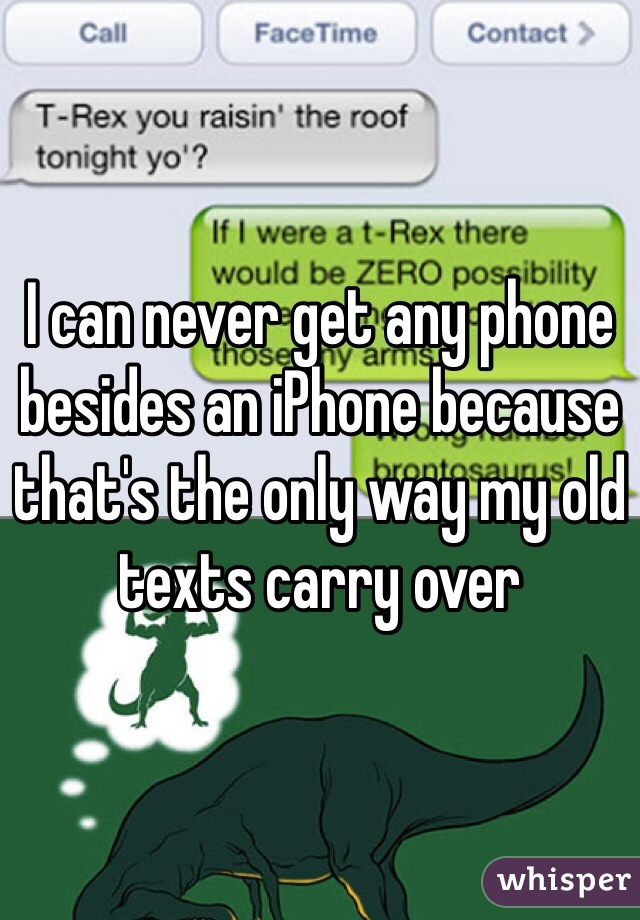 I can never get any phone besides an iPhone because that's the only way my old texts carry over 