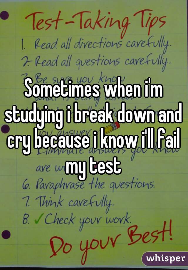 Sometimes when i'm studying i break down and cry because i know i'll fail my test