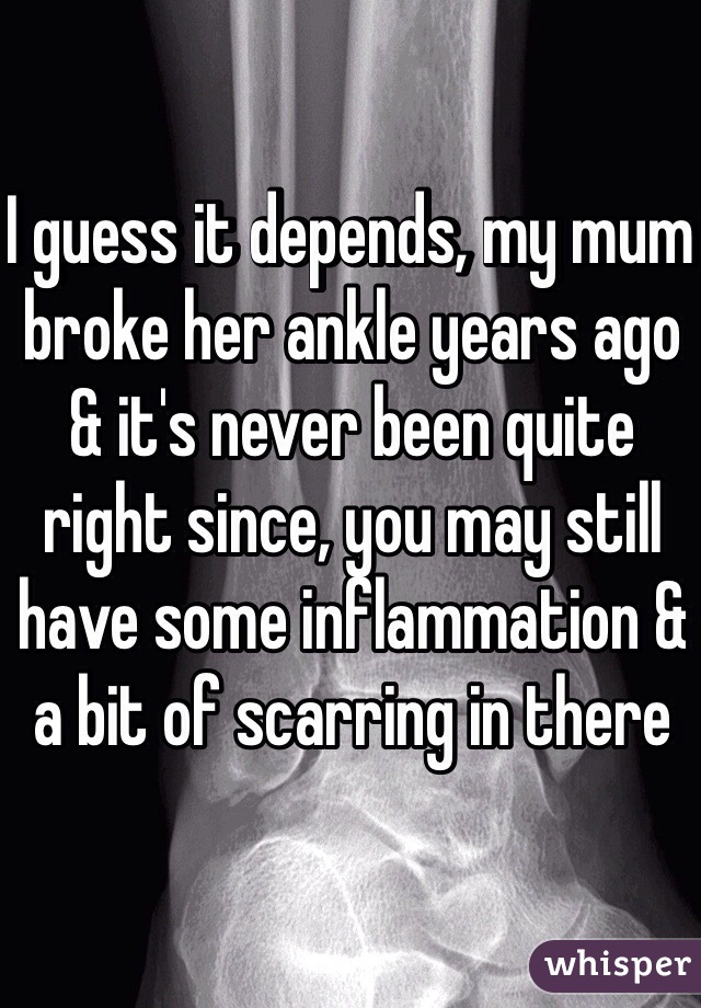 I guess it depends, my mum broke her ankle years ago & it's never been quite right since, you may still have some inflammation & a bit of scarring in there