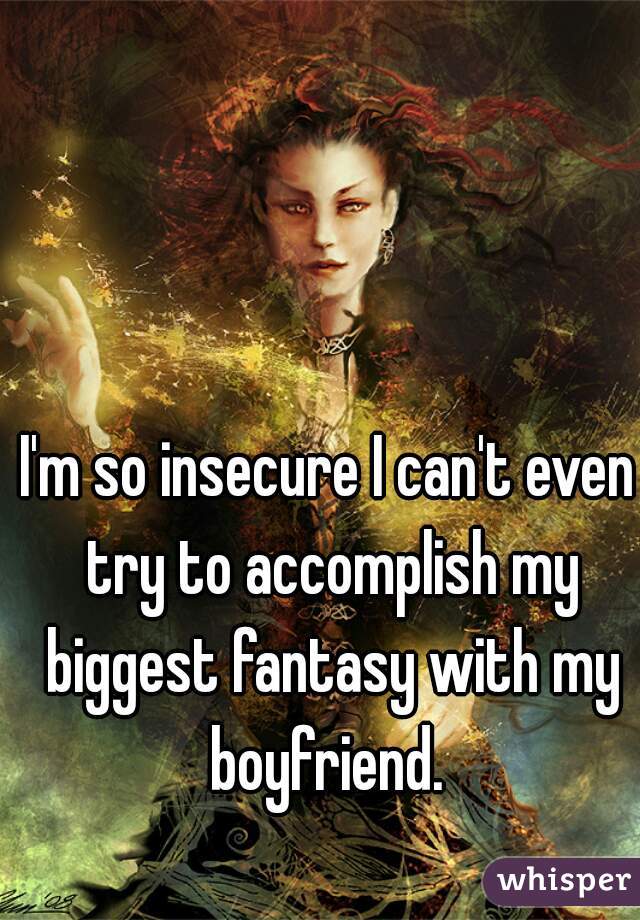 I'm so insecure I can't even try to accomplish my biggest fantasy with my boyfriend. 