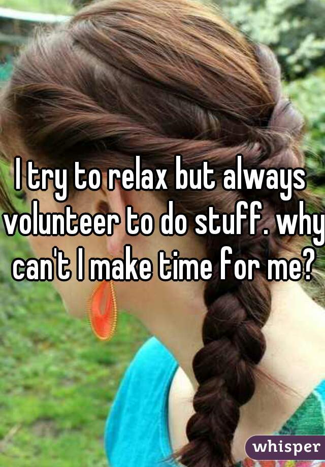 I try to relax but always volunteer to do stuff. why can't I make time for me?