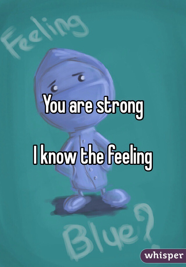 You are strong 

I know the feeling 
