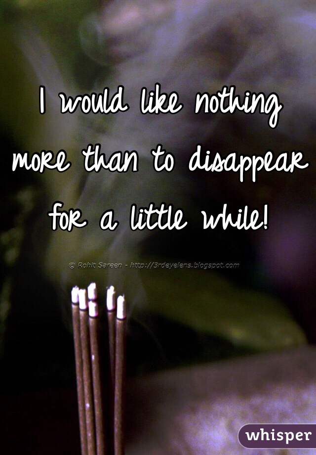 I would like nothing more than to disappear for a little while! 