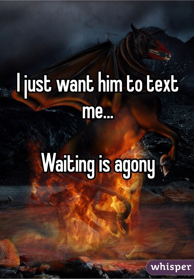 I just want him to text me...

Waiting is agony