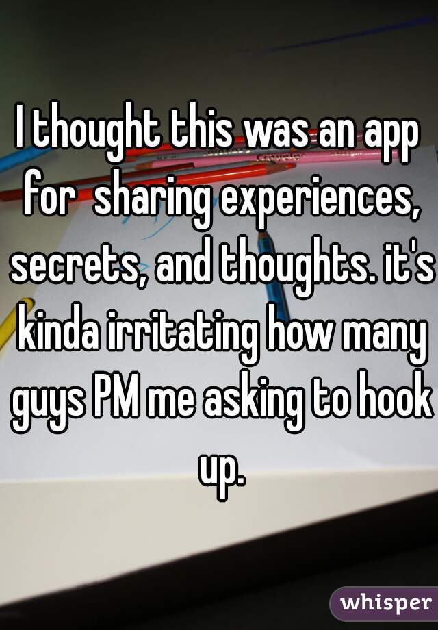 I thought this was an app for  sharing experiences, secrets, and thoughts. it's kinda irritating how many guys PM me asking to hook up.