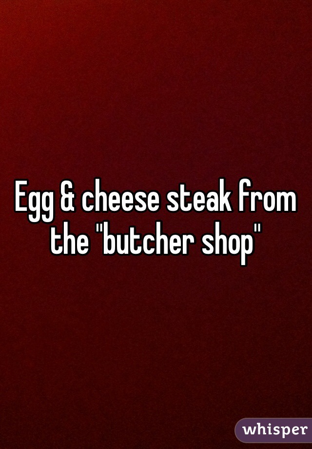 Egg & cheese steak from the "butcher shop"