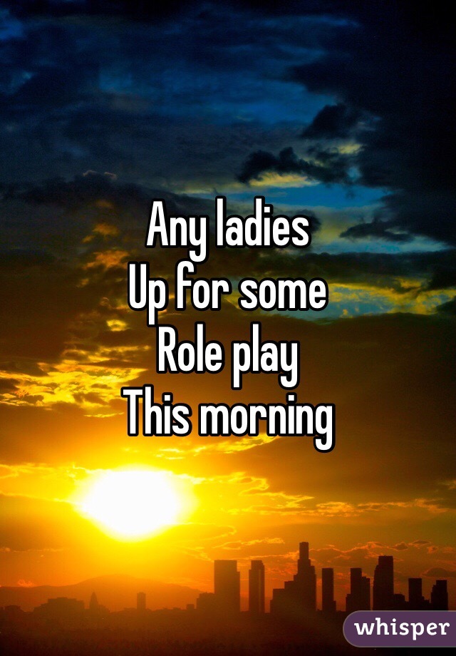 Any ladies 
Up for some 
Role play
This morning 