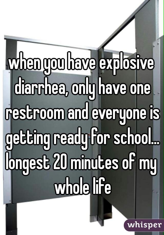 when you have explosive diarrhea, only have one restroom and everyone is getting ready for school...

longest 20 minutes of my whole life