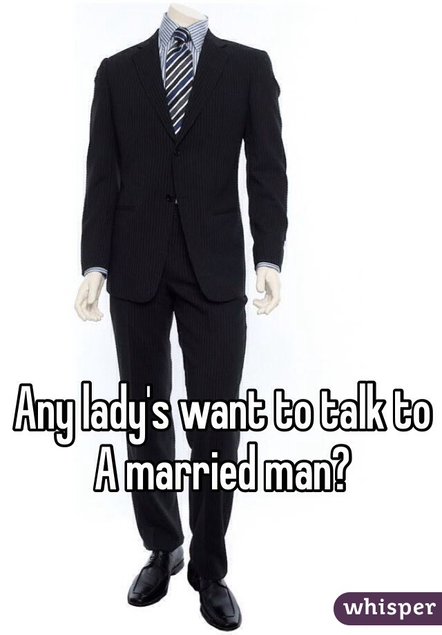 Any lady's want to talk to
A married man? 