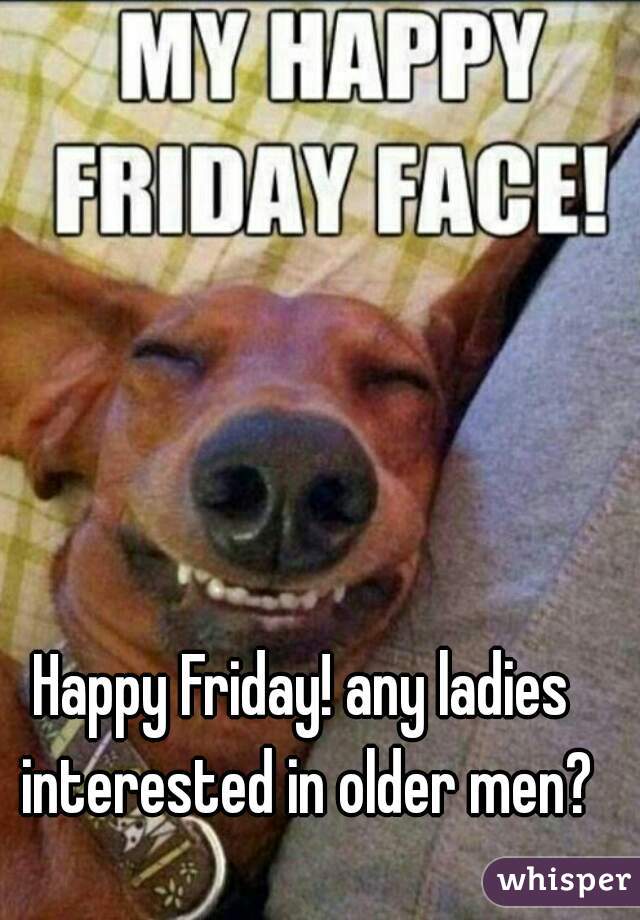 Happy Friday! any ladies interested in older men?