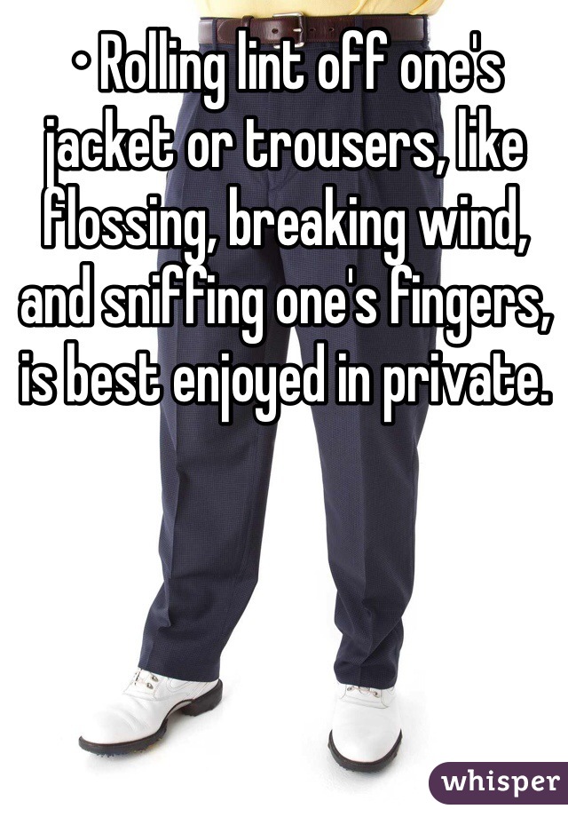 • Rolling lint off one's jacket or trousers, like flossing, breaking wind, and sniffing one's fingers, is best enjoyed in private.

