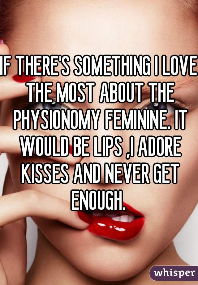 IF THERE'S SOMETHING I LOVE THE MOST ABOUT THE PHYSIONOMY FEMININE. IT WOULD BE LIPS ,I ADORE KISSES AND NEVER GET ENOUGH. 